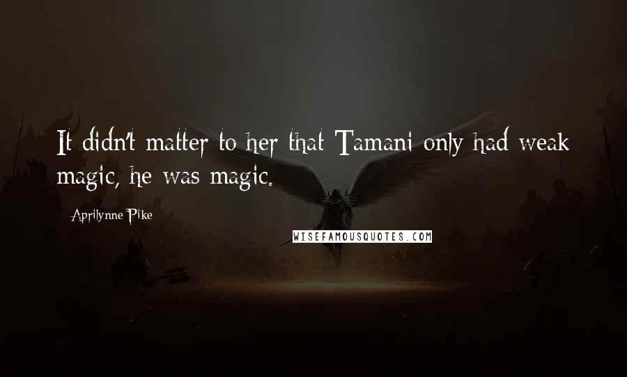 Aprilynne Pike quotes: It didn't matter to her that Tamani only had weak magic, he was magic.