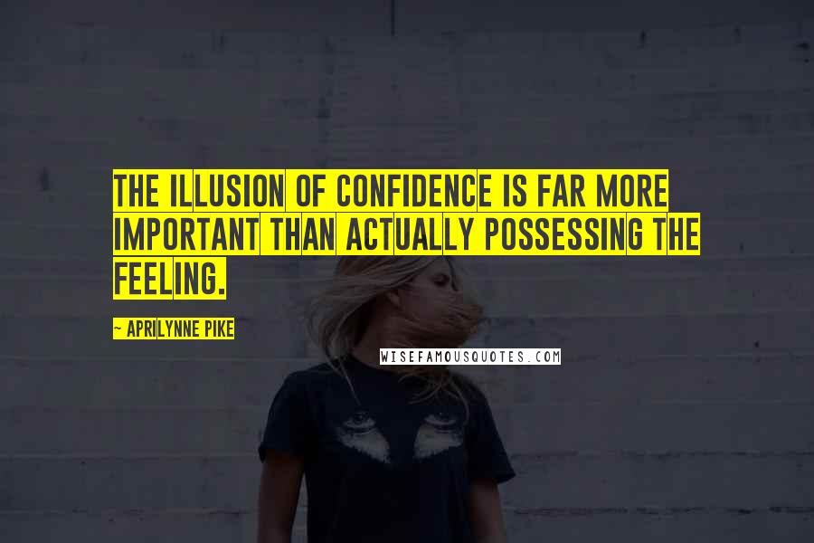 Aprilynne Pike quotes: The illusion of confidence is far more important than actually possessing the feeling. Aprilynne Pike quotes: The illusion of confidence is far more important than actually possessing the feeling.