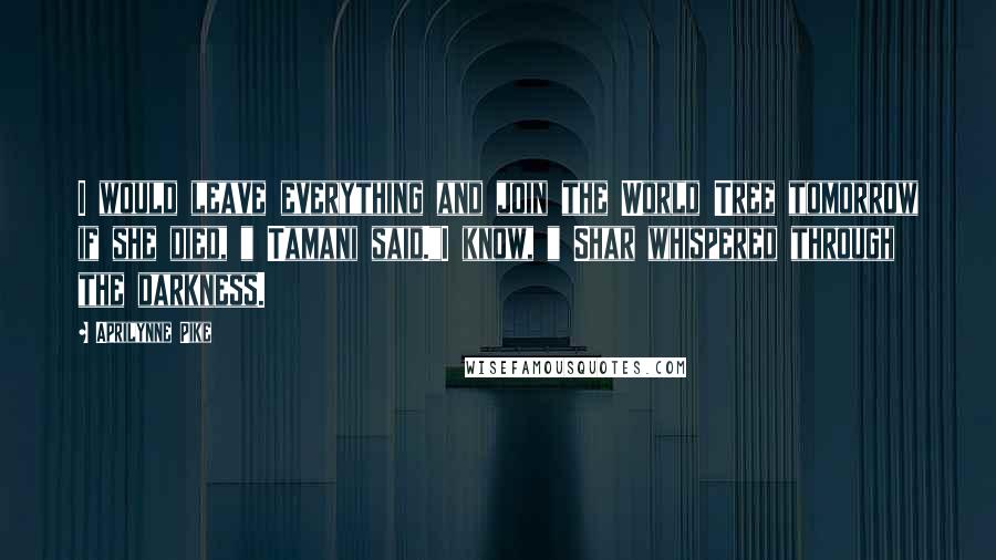 Aprilynne Pike quotes: I would leave everything and join the World Tree tomorrow if she died, " Tamani said."I know, " Shar whispered through the darkness.