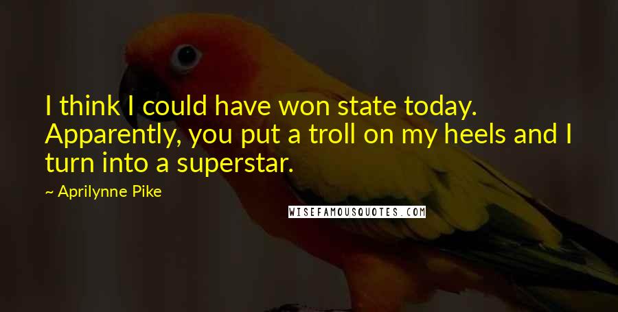 Aprilynne Pike quotes: I think I could have won state today. Apparently, you put a troll on my heels and I turn into a superstar.
