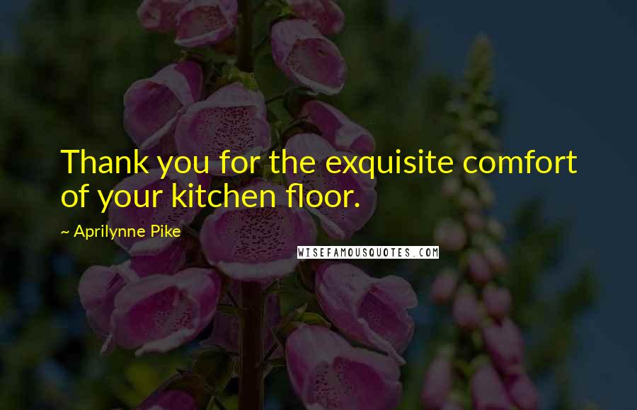 Aprilynne Pike quotes: Thank you for the exquisite comfort of your kitchen floor.