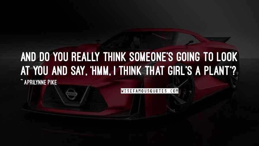 Aprilynne Pike quotes: And do you really think someone's going to look at you and say, 'Hmm, I think that girl's a plant'?