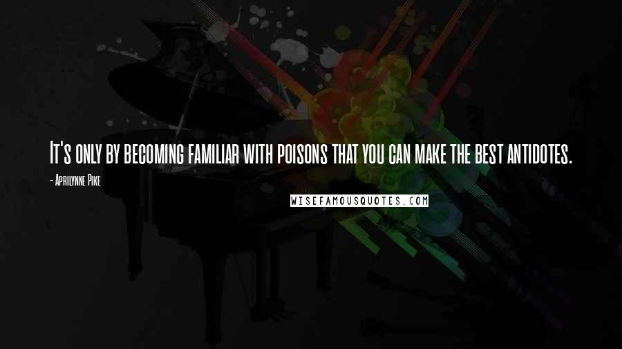 Aprilynne Pike quotes: It's only by becoming familiar with poisons that you can make the best antidotes. Aprilynne Pike quotes: It's only by becoming familiar with poisons that you can make the best antidotes.