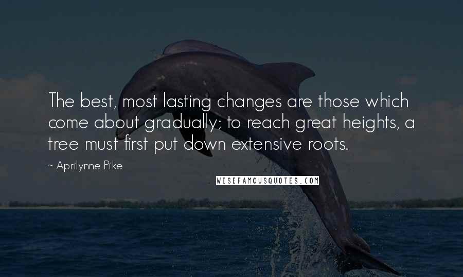 Aprilynne Pike quotes: The best, most lasting changes are those which come about gradually; to reach great heights, a tree must first put down extensive roots.