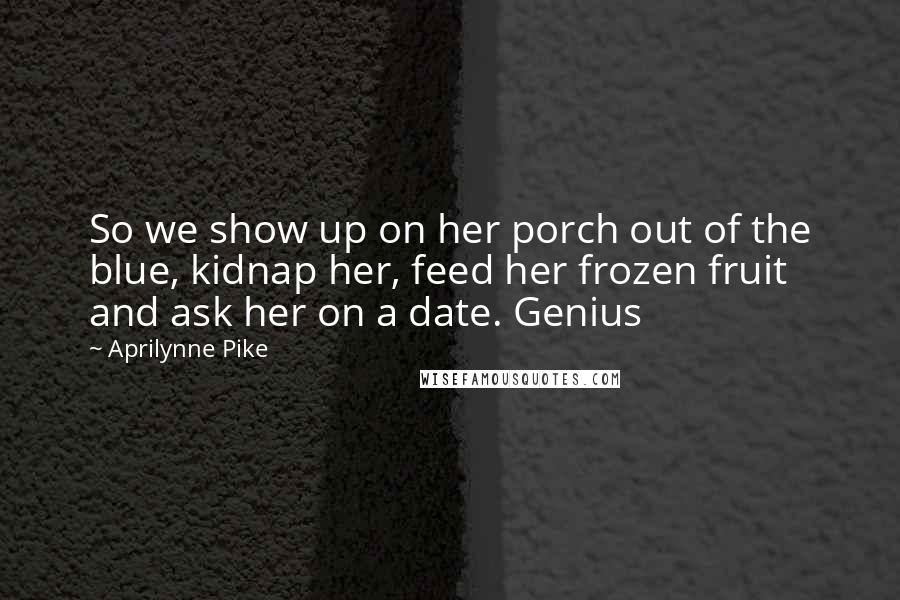 Aprilynne Pike quotes: So we show up on her porch out of the blue, kidnap her, feed her frozen fruit and ask her on a date. Genius