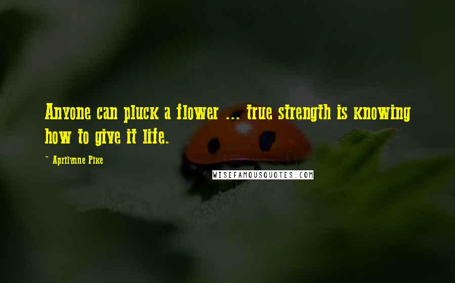 Aprilynne Pike quotes: Anyone can pluck a flower ... true strength is knowing how to give it life. Aprilynne Pike quotes: Anyone can pluck a flower ... true strength is knowing how to give it life.