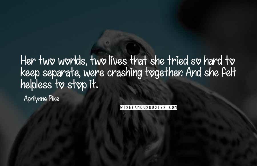 Aprilynne Pike quotes: Her two worlds, two lives that she tried so hard to keep separate, were crashing together. And she felt helpless to stop it.