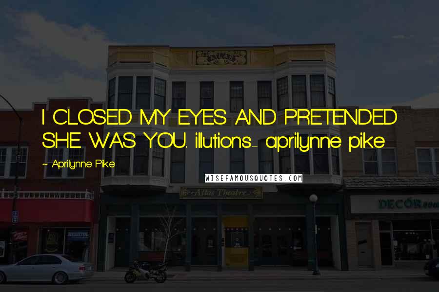 Aprilynne Pike quotes: I CLOSED MY EYES AND PRETENDED SHE WAS YOU. illutions- aprilynne pike Aprilynne Pike quotes: I CLOSED MY EYES AND PRETENDED SHE WAS YOU. illutions- aprilynne pike