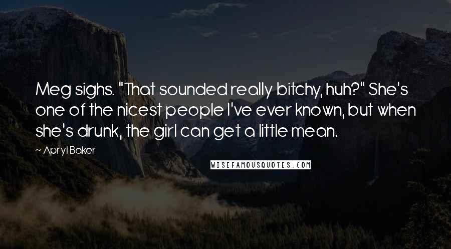 Apryl Baker quotes: Meg sighs. "That sounded really bitchy, huh?" She's one of the nicest people I've ever known, but when she's drunk, the girl can get a little mean.