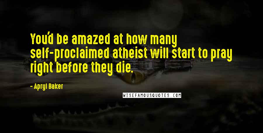 Apryl Baker quotes: You'd be amazed at how many self-proclaimed atheist will start to pray right before they die.