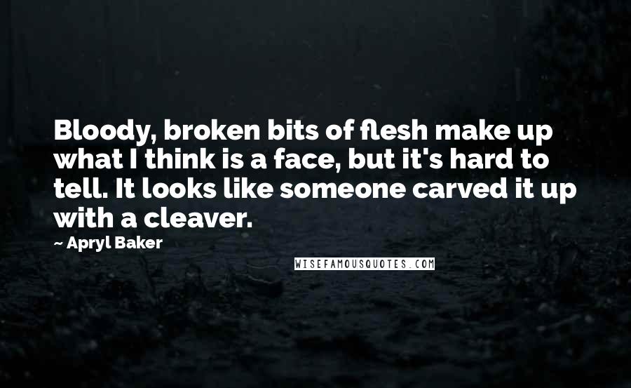 Apryl Baker quotes: Bloody, broken bits of flesh make up what I think is a face, but it's hard to tell. It looks like someone carved it up with a cleaver. Apryl Baker quotes: Bloody, broken bits of flesh make up what I think is a face, but it's hard to tell. It looks like someone carved it up with a cleaver.