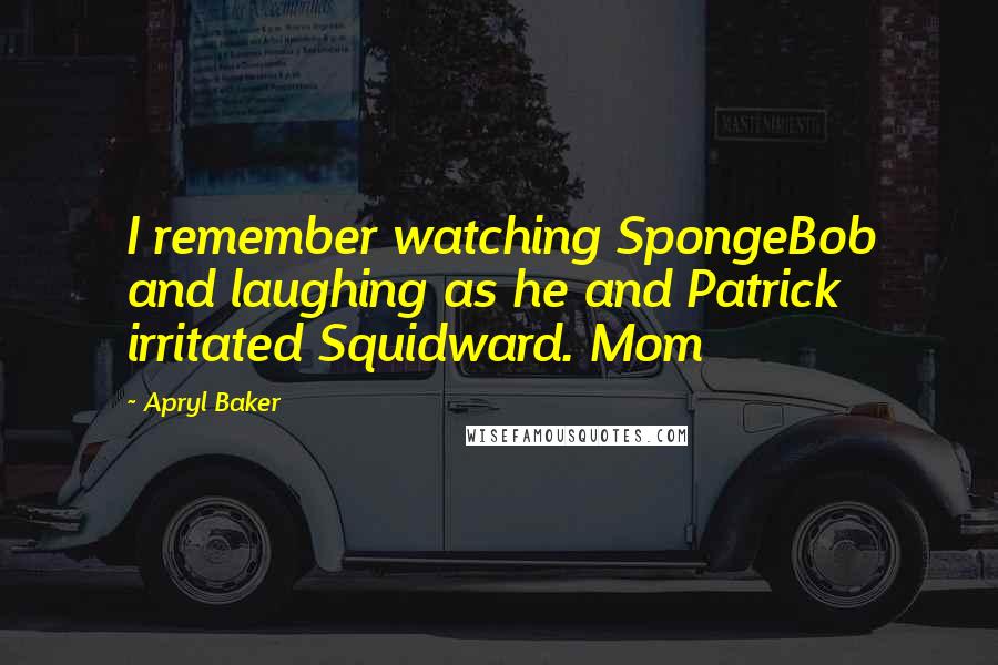Apryl Baker quotes: I remember watching SpongeBob and laughing as he and Patrick irritated Squidward. Mom