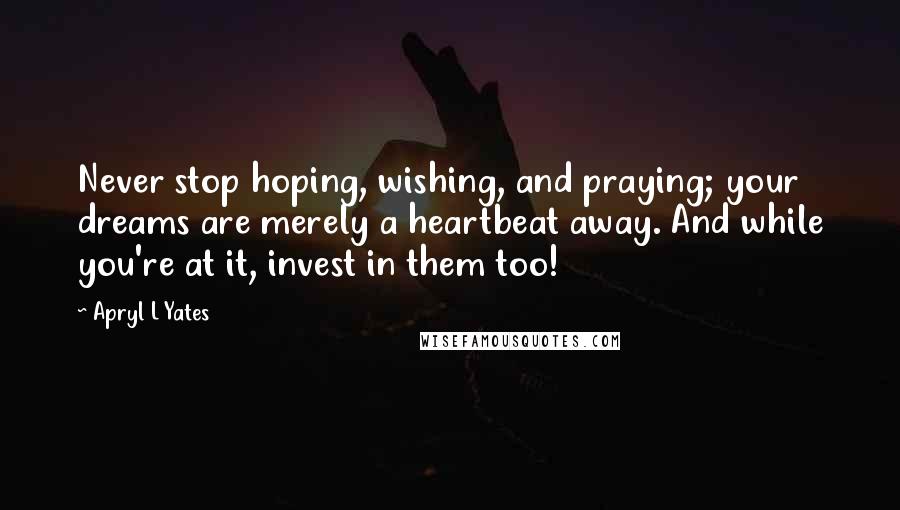 Apryl L Yates quotes: Never stop hoping, wishing, and praying; your dreams are merely a heartbeat away. And while you're at it, invest in them too!