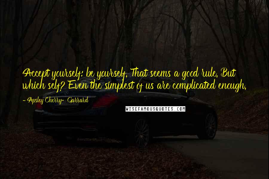 Apsley Cherry-Garrard quotes: Accept yourself: be yourself. That seems a good rule. But which self? Even the simplest of us are complicated enough.