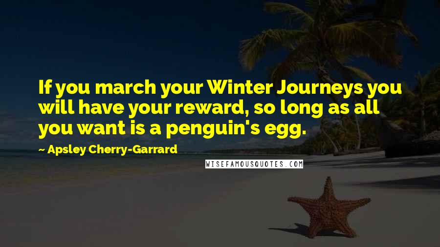 Apsley Cherry-Garrard quotes: If you march your Winter Journeys you will have your reward, so long as all you want is a penguin's egg.