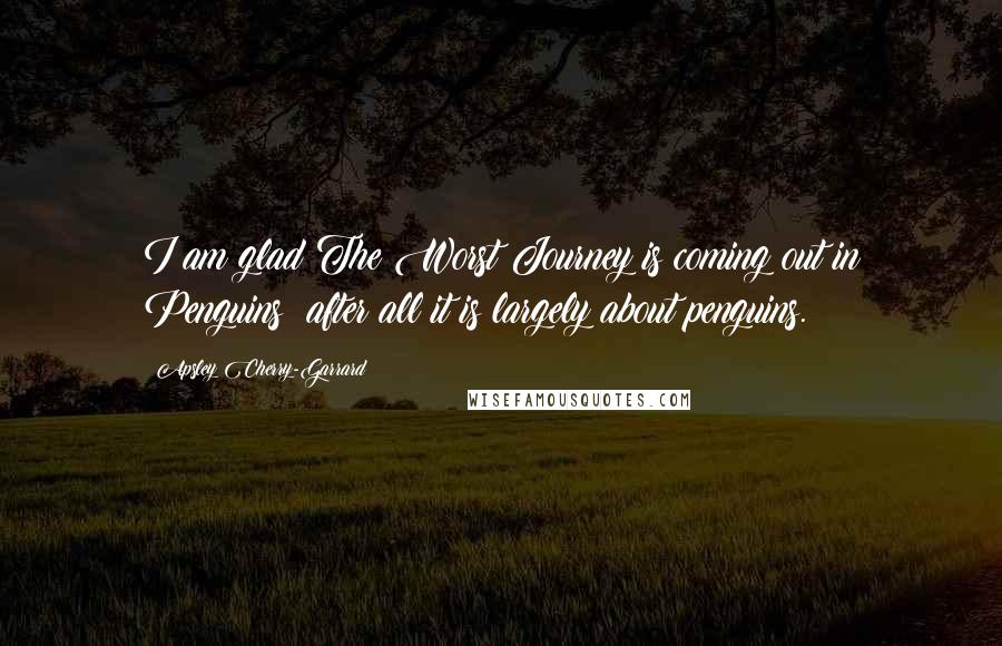 Apsley Cherry-Garrard quotes: I am glad The Worst Journey is coming out in Penguins: after all it is largely about penguins.