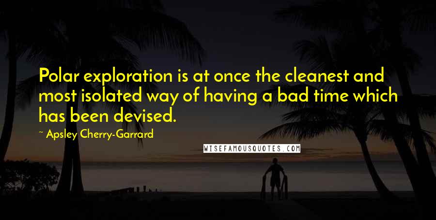 Apsley Cherry-Garrard quotes: Polar exploration is at once the cleanest and most isolated way of having a bad time which has been devised.