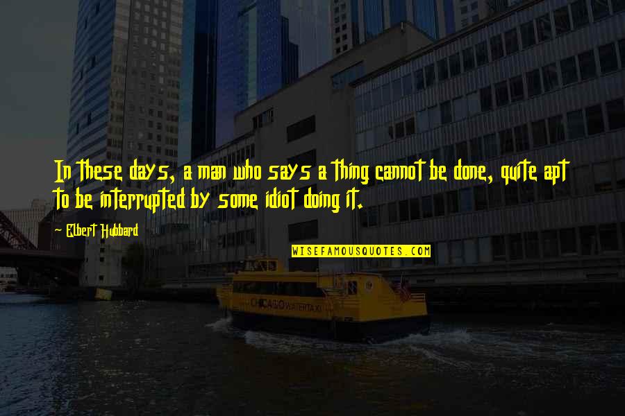 Apt Quotes By Elbert Hubbard: In these days, a man who says a