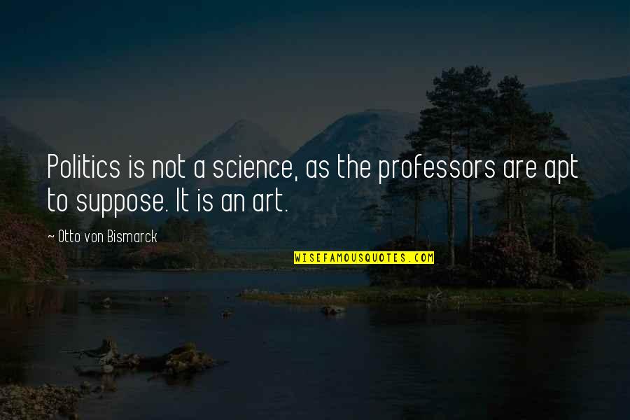 Apt Quotes By Otto Von Bismarck: Politics is not a science, as the professors