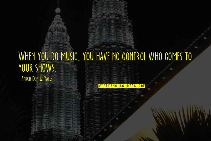 Aptest Quotes By Aaron Dontez Yates: When you do music, you have no control