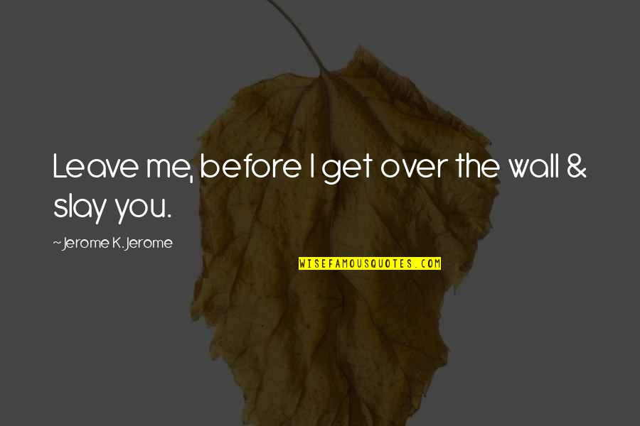 Aptitude Thinkexist Quotes By Jerome K. Jerome: Leave me, before I get over the wall