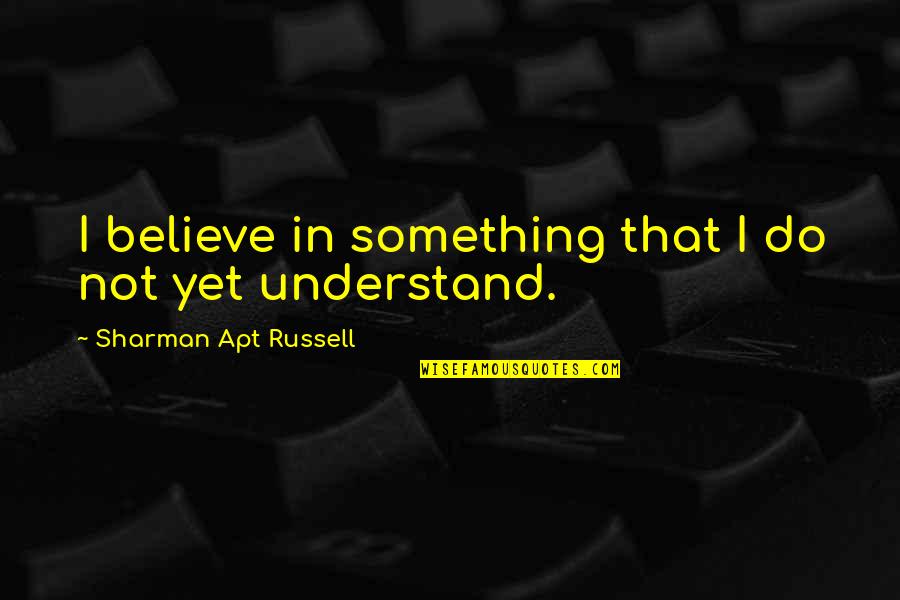 Apt's Quotes By Sharman Apt Russell: I believe in something that I do not