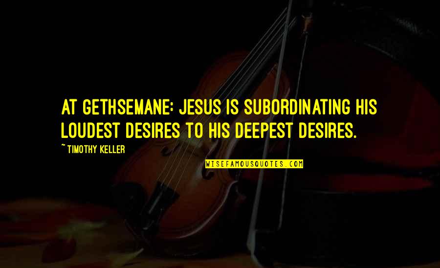 Apudoma Quotes By Timothy Keller: At Gethsemane: Jesus is subordinating His loudest desires