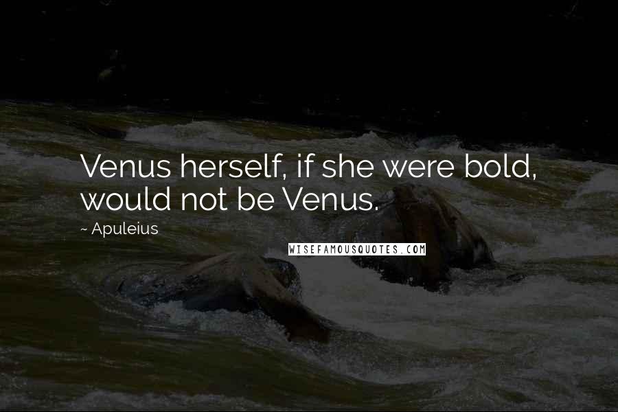 Apuleius quotes: Venus herself, if she were bold, would not be Venus.