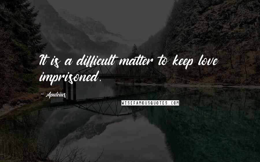 Apuleius quotes: It is a difficult matter to keep love imprisoned.