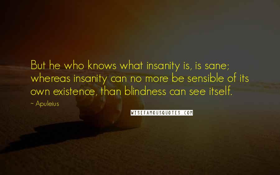 Apuleius quotes: But he who knows what insanity is, is sane; whereas insanity can no more be sensible of its own existence, than blindness can see itself.