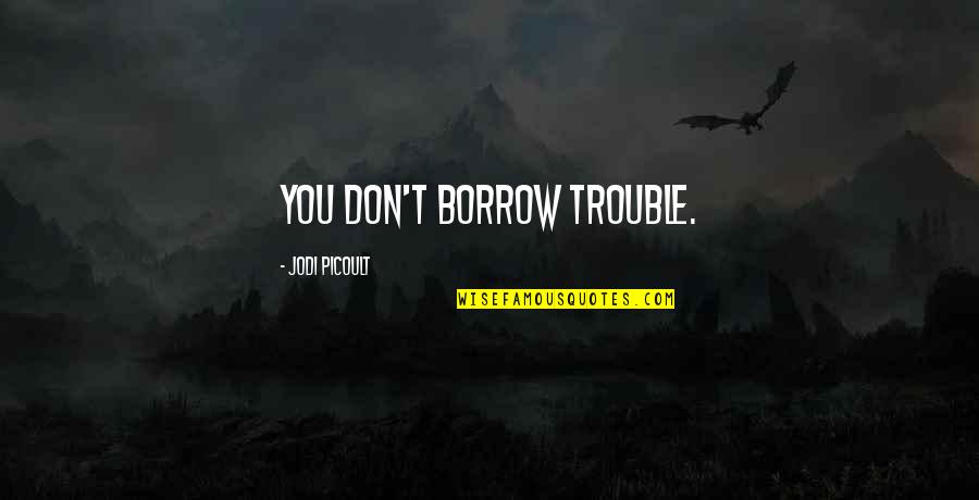 Apuntalamiento Vigueta Quotes By Jodi Picoult: You don't borrow trouble. Apuntalamiento Vigueta Quotes By Jodi Picoult: You don't borrow trouble.