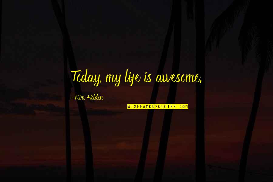 Apurtenances Quotes By Kim Holden: Today, my life is awesome.