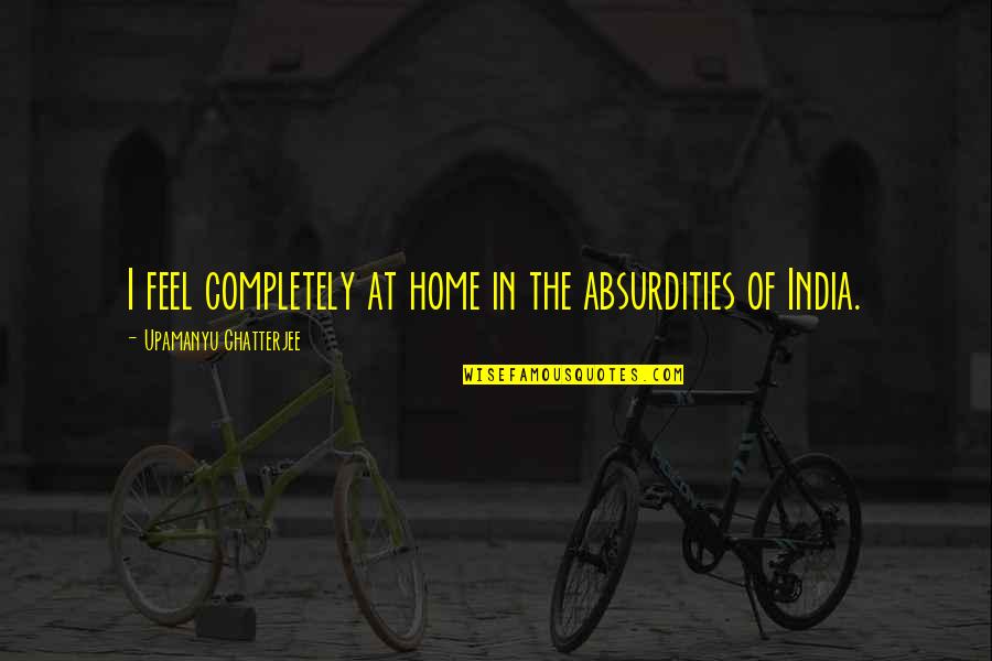 Apverstas Ele Quotes By Upamanyu Chatterjee: I feel completely at home in the absurdities Apverstas Ele Quotes By Upamanyu Chatterjee: I feel completely at home in the absurdities