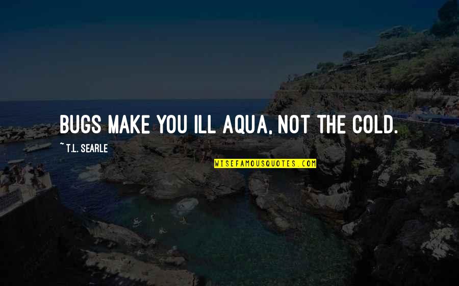 Aqua Quotes By T.L. Searle: Bugs make you ill Aqua, not the cold.