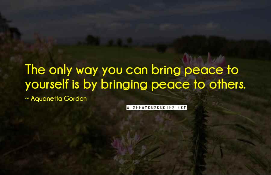 Aquanetta Gordon quotes: The only way you can bring peace to yourself is by bringing peace to others.