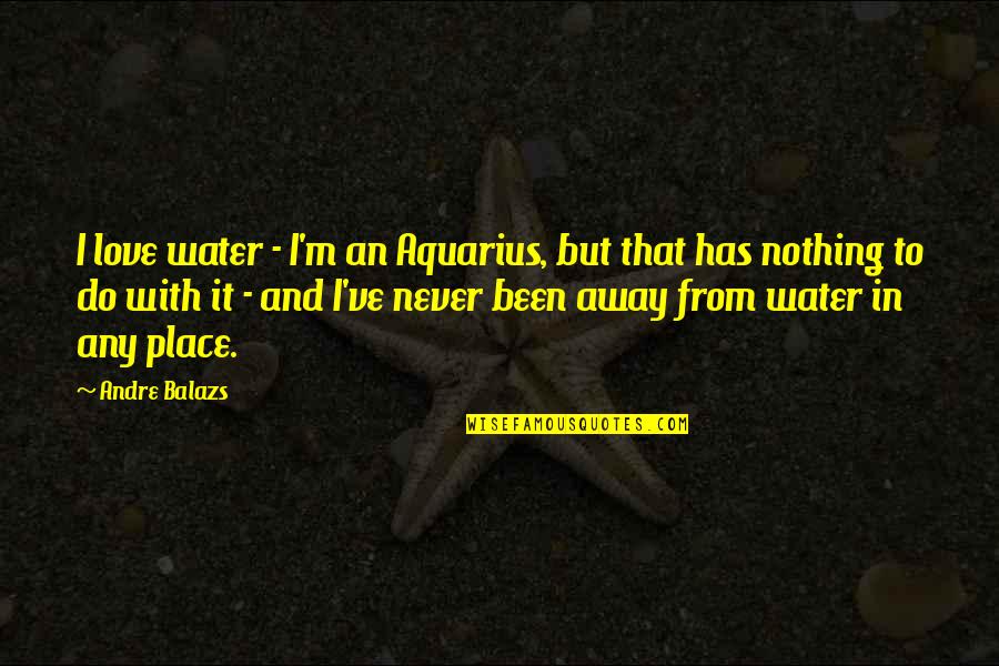Aquarius In Love Quotes By Andre Balazs: I love water - I'm an Aquarius, but Aquarius In Love Quotes By Andre Balazs: I love water - I'm an Aquarius, but