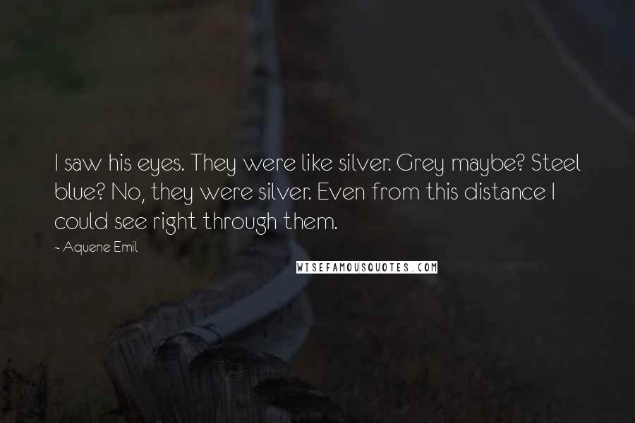 Aquene Emil quotes: I saw his eyes. They were like silver. Grey maybe? Steel blue? No, they were silver. Even from this distance I could see right through them.