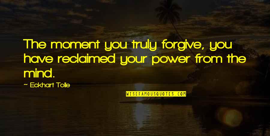 Aqueousness Quotes By Eckhart Tolle: The moment you truly forgive, you have reclaimed