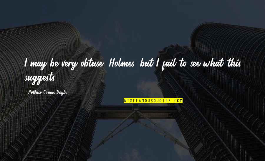 Aquestes Quotes By Arthur Conan Doyle: I may be very obtuse, Holmes, but I Aquestes Quotes By Arthur Conan Doyle: I may be very obtuse, Holmes, but I