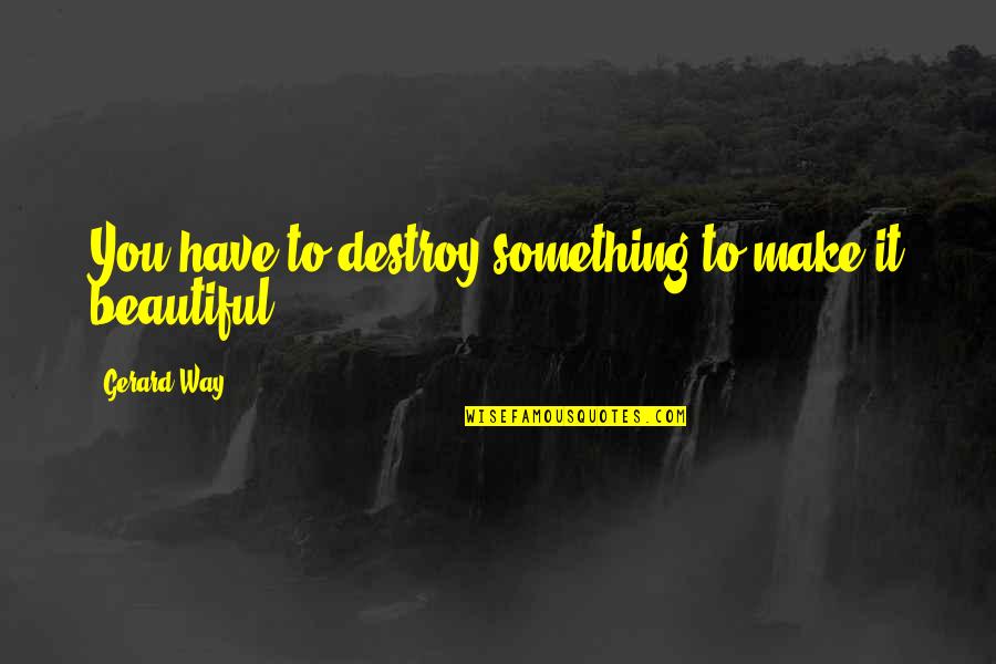 Aqwf Himmelstoss Quotes By Gerard Way: You have to destroy something to make it Aqwf Himmelstoss Quotes By Gerard Way: You have to destroy something to make it