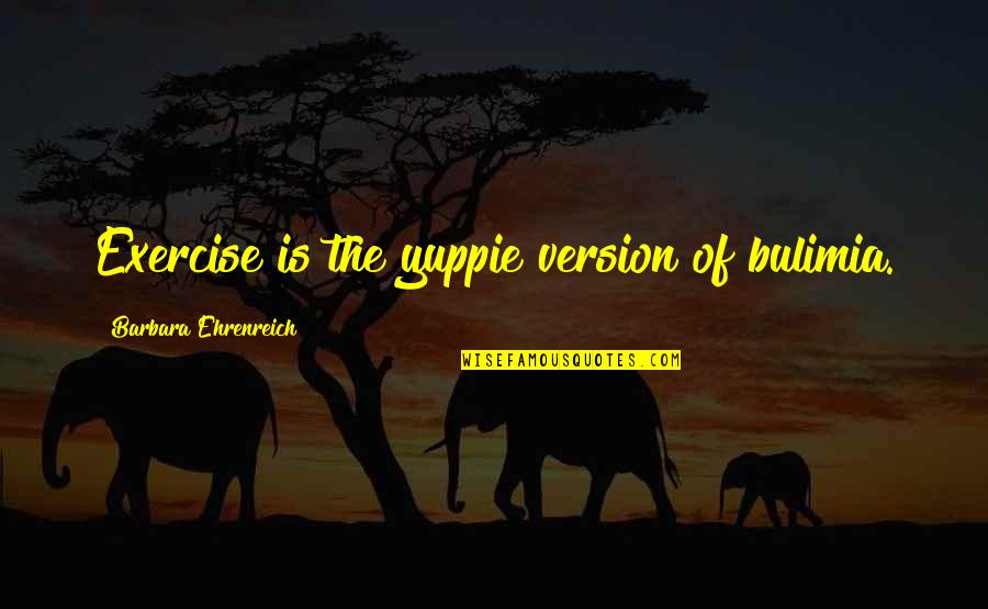 Ara As Quotes By Barbara Ehrenreich: Exercise is the yuppie version of bulimia. Ara As Quotes By Barbara Ehrenreich: Exercise is the yuppie version of bulimia.