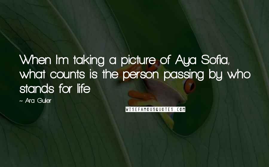 Ara Guler quotes: When I'm taking a picture of Aya Sofia, what counts is the person passing by who stands for life