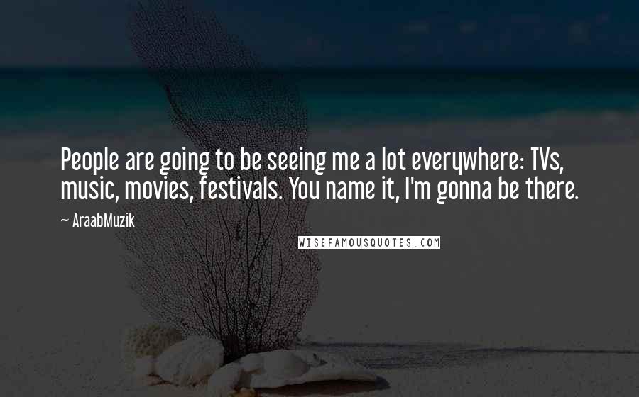 AraabMuzik quotes: People are going to be seeing me a lot everywhere: TVs, music, movies, festivals. You name it, I'm gonna be there. AraabMuzik quotes: People are going to be seeing me a lot everywhere: TVs, music, movies, festivals. You name it, I'm gonna be there.