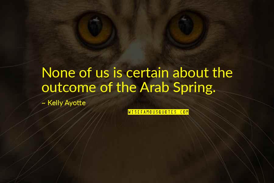 Arab Spring Quotes By Kelly Ayotte: None of us is certain about the outcome