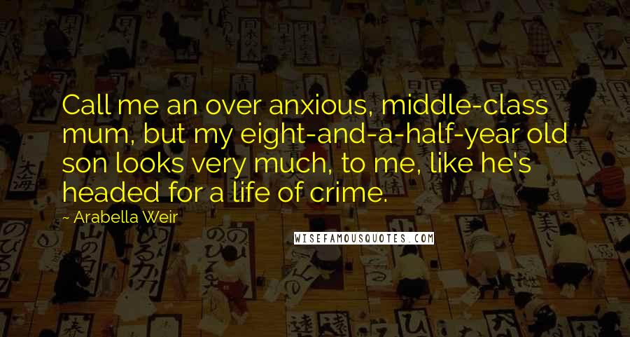 Arabella Weir quotes: Call me an over anxious, middle-class mum, but my eight-and-a-half-year old son looks very much, to me, like he's headed for a life of crime.