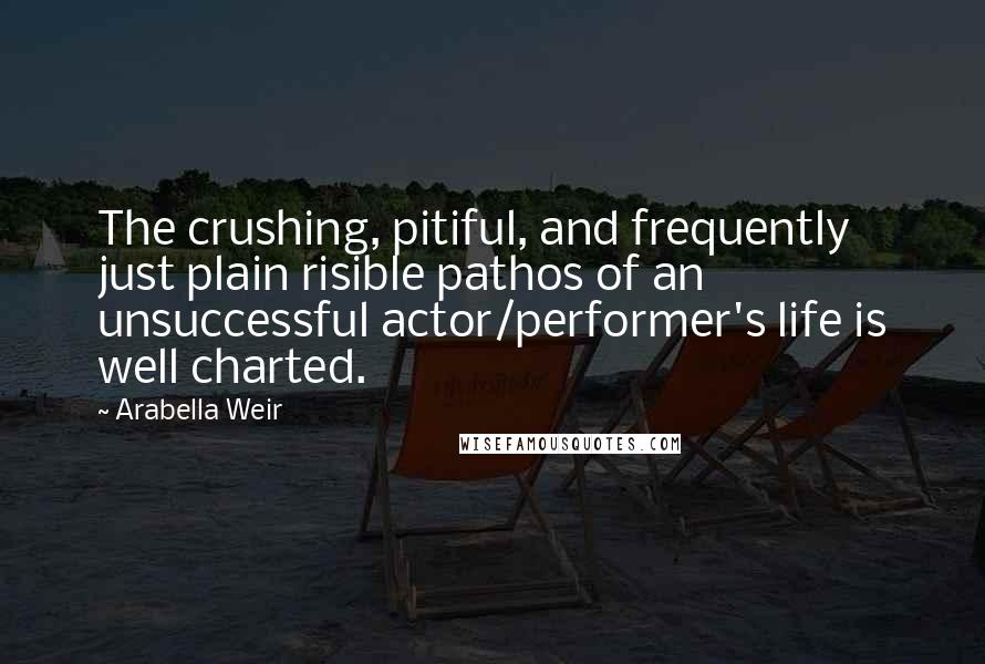 Arabella Weir quotes: The crushing, pitiful, and frequently just plain risible pathos of an unsuccessful actor/performer's life is well charted.