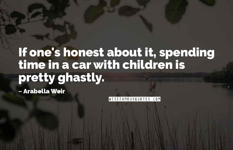 Arabella Weir quotes: If one's honest about it, spending time in a car with children is pretty ghastly.