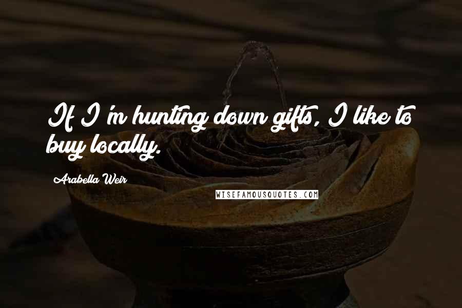 Arabella Weir quotes: If I'm hunting down gifts, I like to buy locally.