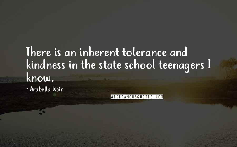Arabella Weir quotes: There is an inherent tolerance and kindness in the state school teenagers I know.