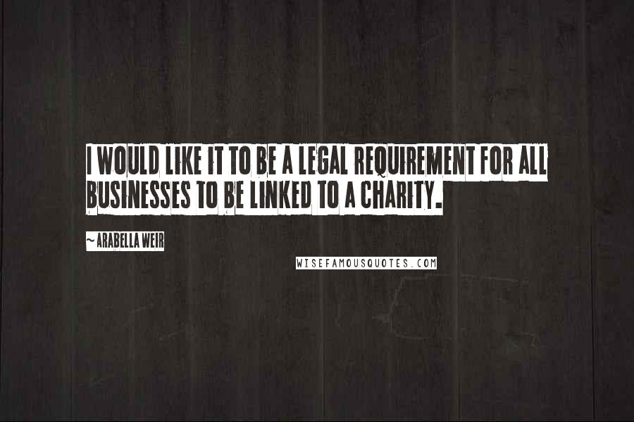 Arabella Weir quotes: I would like it to be a legal requirement for all businesses to be linked to a charity.